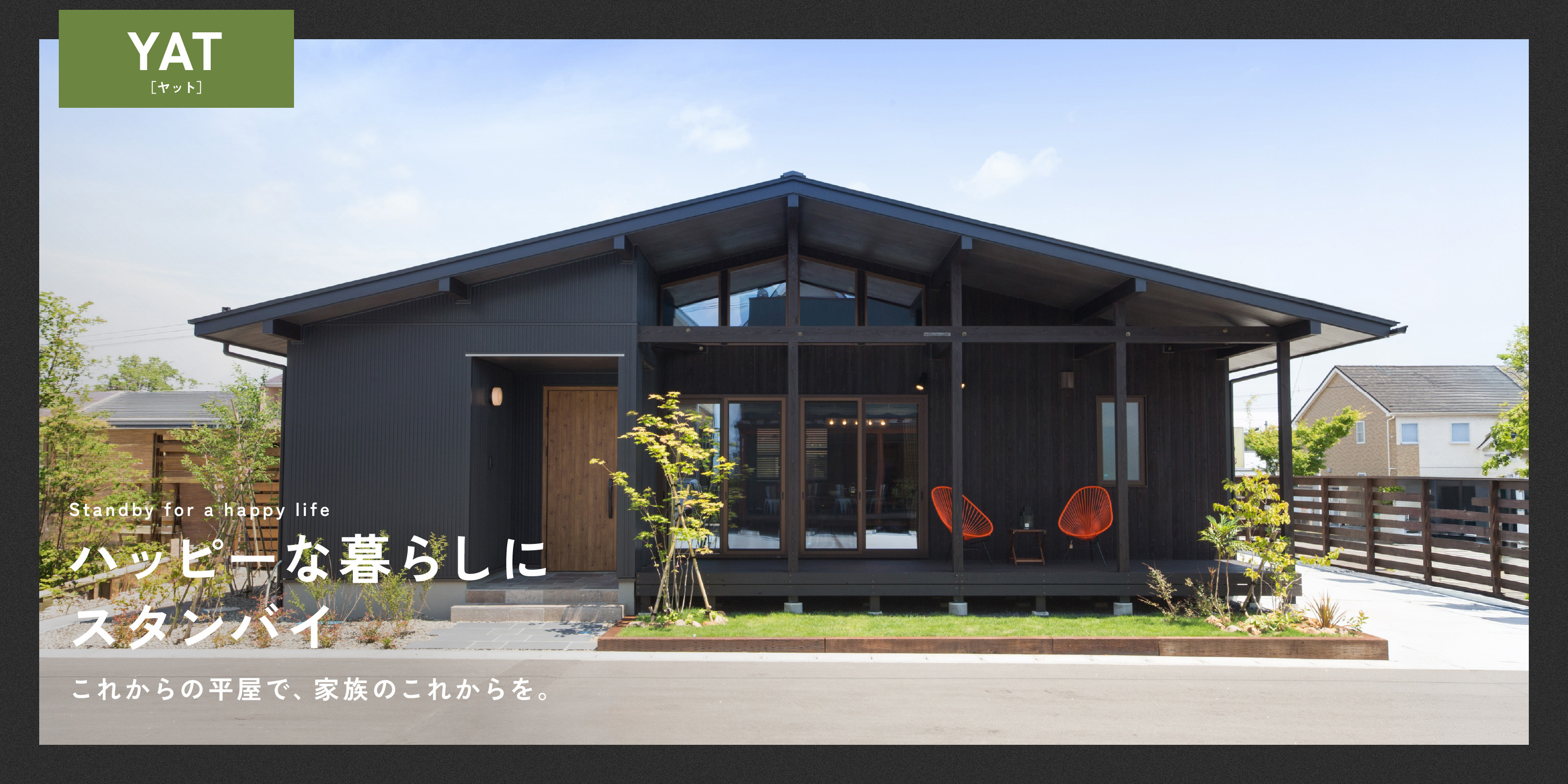 Standby for a happy life
ハッピーな暮らしにスタンバイ
これからの平屋で、家族のこれからを。